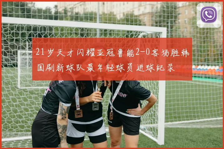 21岁天才闪耀亚冠鲁能2-0客场胜韩国刷新球队最年轻球员进球纪录