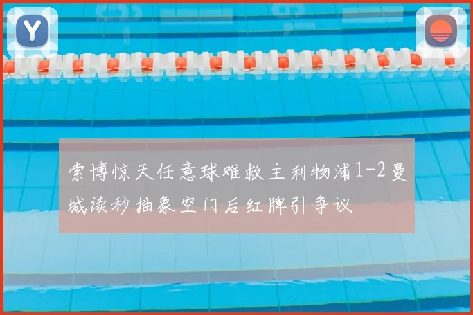 索博惊天任意球难救主利物浦1-2曼城读秒抽象空门后红牌引争议