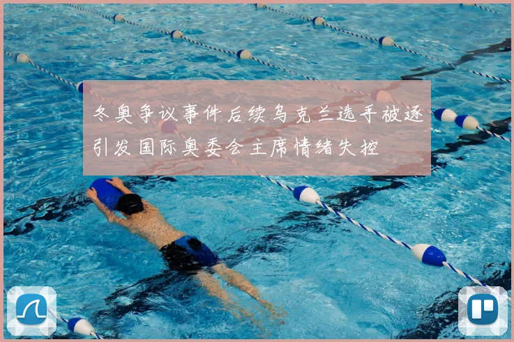 冬奥争议事件后续乌克兰选手被逐引发国际奥委会主席情绪失控