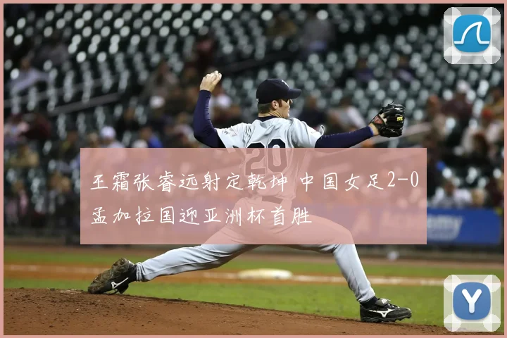 王霜张睿远射定乾坤 中国女足2-0孟加拉国迎亚洲杯首胜