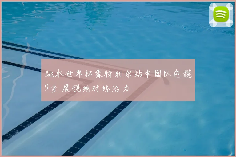 跳水世界杯蒙特利尔站中国队包揽9金 展现绝对统治力