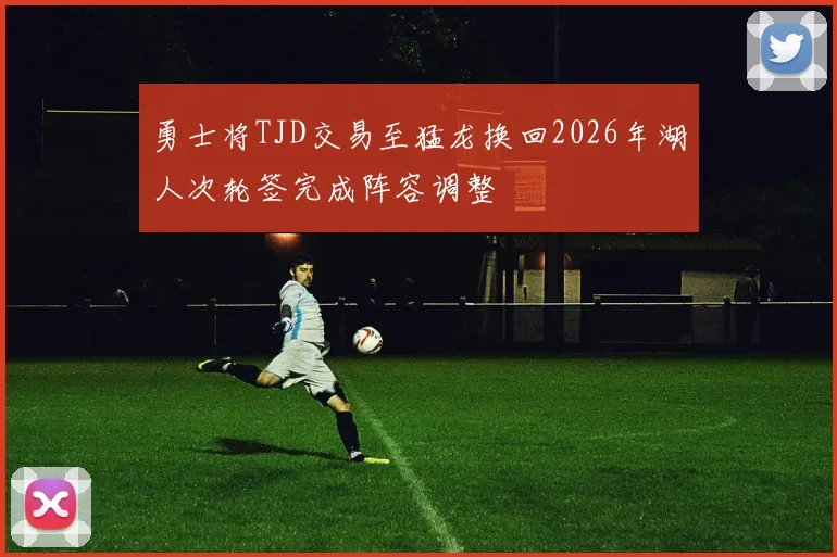 勇士将TJD交易至猛龙换回2026年湖人次轮签完成阵容调整