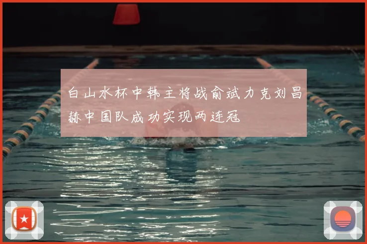 白山水杯中韩主将战俞斌力克刘昌赫中国队成功实现两连冠