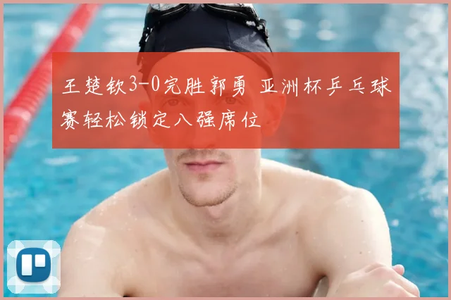 王楚钦3-0完胜郭勇 亚洲杯乒乓球赛轻松锁定八强席位