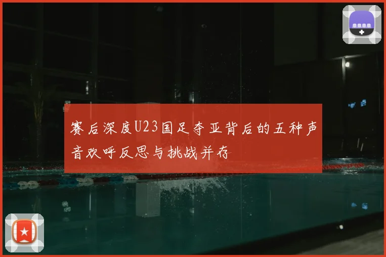 赛后深度U23国足夺亚背后的五种声音欢呼反思与挑战并存