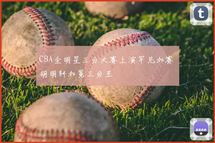 CBA全明星三分大赛上演罕见加赛 胡明轩加冕三分王