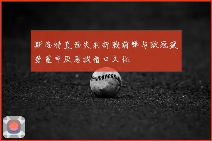 斯洛特直面失利折戟前锋与欧冠疲劳重申厌恶找借口文化