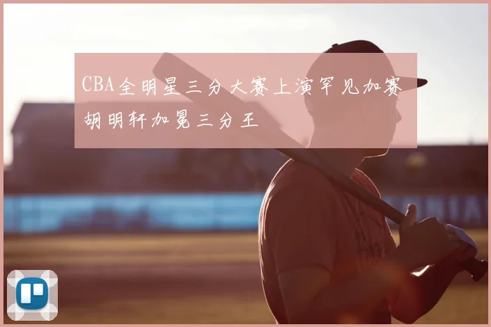 CBA全明星三分大赛上演罕见加赛 胡明轩加冕三分王