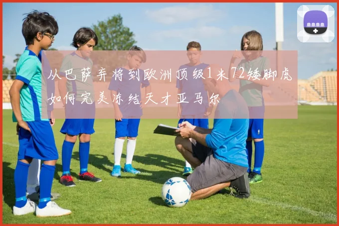 从巴萨弃将到欧洲顶级1米72矮脚虎如何完美冻结天才亚马尔