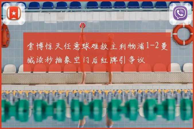 索博惊天任意球难救主利物浦1-2曼城读秒抽象空门后红牌引争议