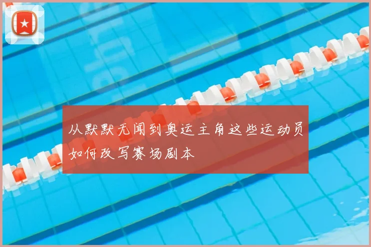 从默默无闻到奥运主角这些运动员如何改写赛场剧本