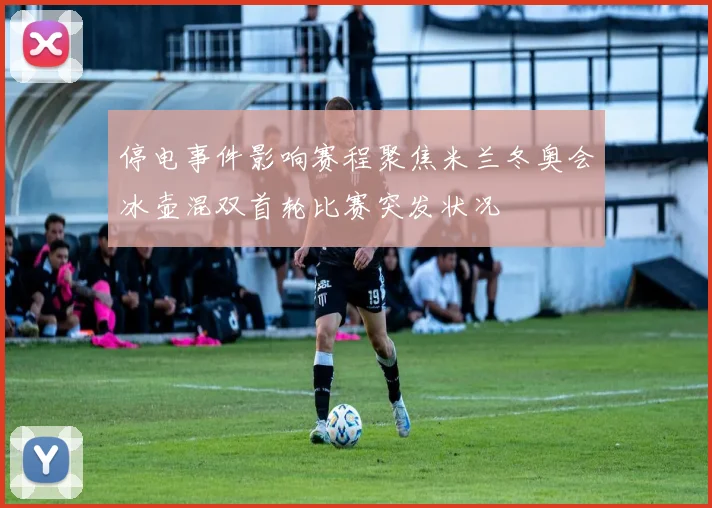 停电事件影响赛程聚焦米兰冬奥会冰壶混双首轮比赛突发状况