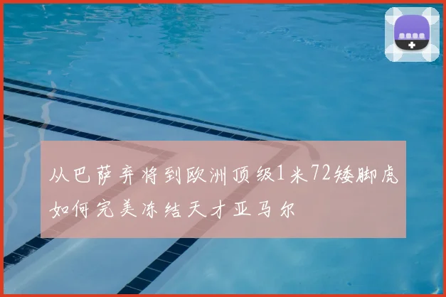 从巴萨弃将到欧洲顶级1米72矮脚虎如何完美冻结天才亚马尔