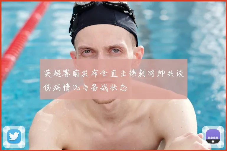 英超赛前发布会直击热刺将帅共谈伤病情况与备战状态